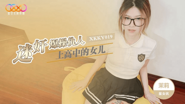 (星空无限传媒)迷奸爆操仇人上高中的女儿-茉莉